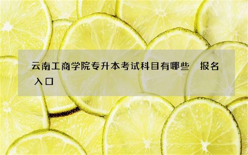 云南工商学院专升本考试科目有哪些 报名入口